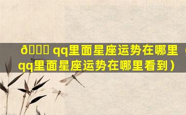 🐞 qq里面星座运势在哪里（qq里面星座运势在哪里看到）